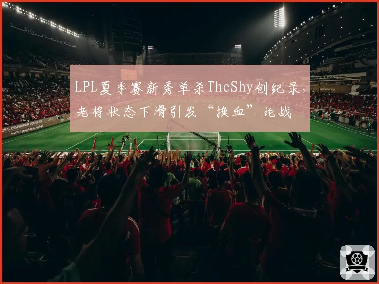 LPL夏季赛新秀单杀TheShy创纪录,老将状态下滑引发“换血”论战