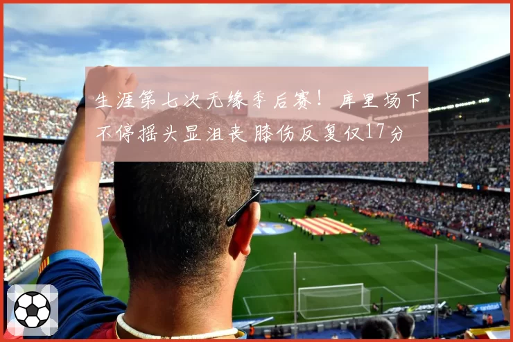 生涯第七次无缘季后赛！库里场下不停摇头显沮丧 膝伤反复仅17分