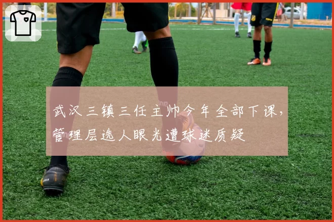 武汉三镇三任主帅今年全部下课,管理层选人眼光遭球迷质疑