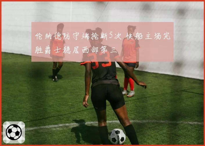 伦纳德防守端抢断5次 快船主场完胜爵士稳居西部第三