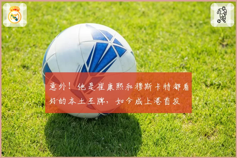 意外！他是崔康熙和穆斯卡特都看好的本土王牌，如今成上港首发