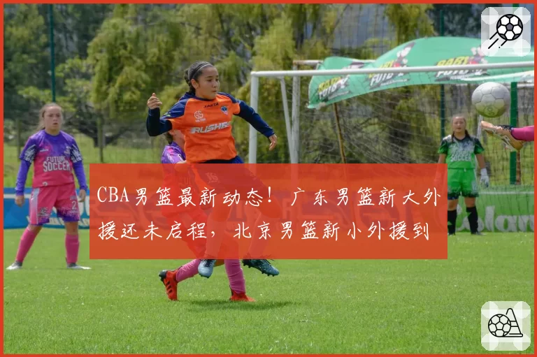 CBA男篮最新动态！广东男篮新大外援还未启程，北京男篮新小外援到队，山西男篮主教练遭重罚