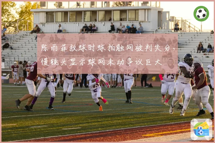 陈雨菲救球时球拍触网被判失分,慢镜头显示球网未动争议巨大