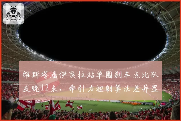 维斯塔潘伊莫拉站单圈刹车点比队友晚12米,牵引力控制算法差异显著