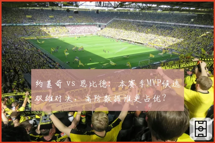 约基奇 vs 恩比德:本赛季MVP候选双雄对决,高阶数据谁更占优?