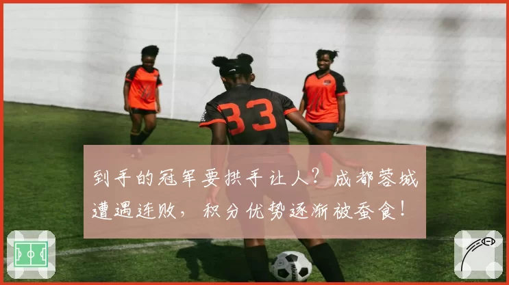 到手的冠军要拱手让人?成都蓉城遭遇连败,积分优势逐渐被蚕食!