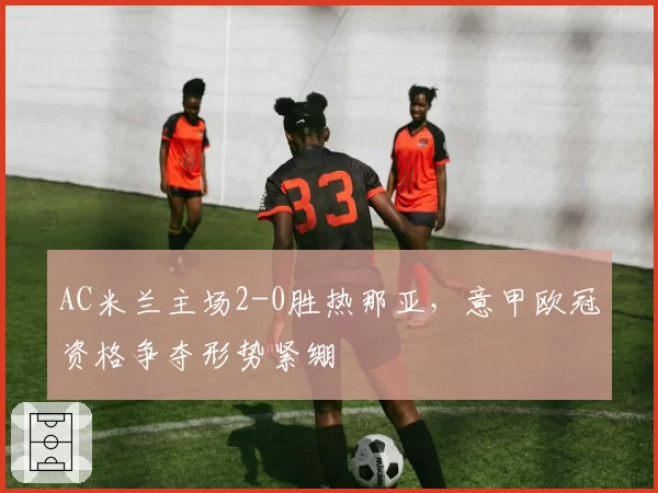 AC米兰主场2-0胜热那亚,意甲欧冠资格争夺形势紧绷