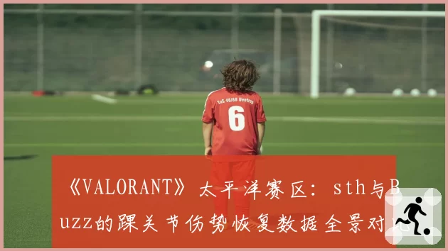 《VALORANT》太平洋赛区:sth与Buzz的踝关节伤势恢复数据全景对比
