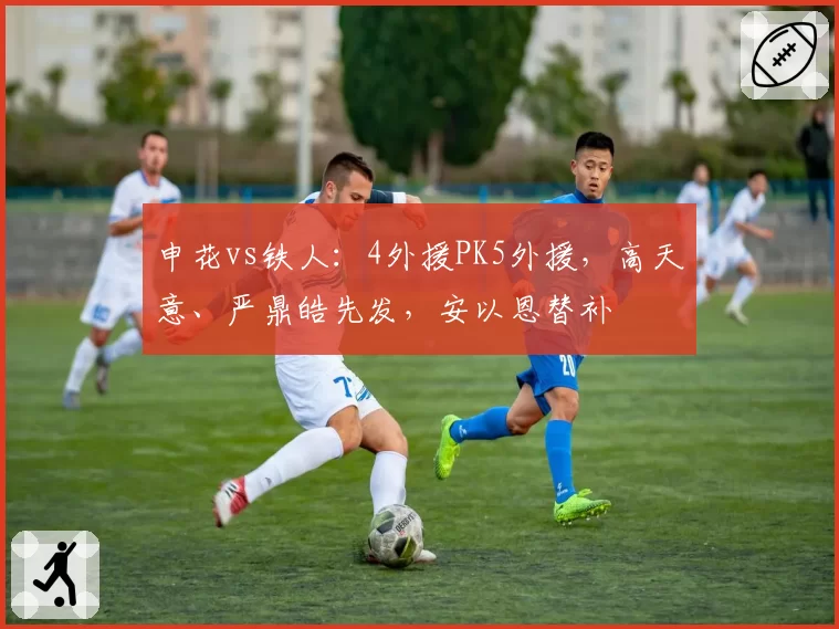 申花vs铁人：4外援PK5外援，高天意、严鼎皓先发，安以恩替补