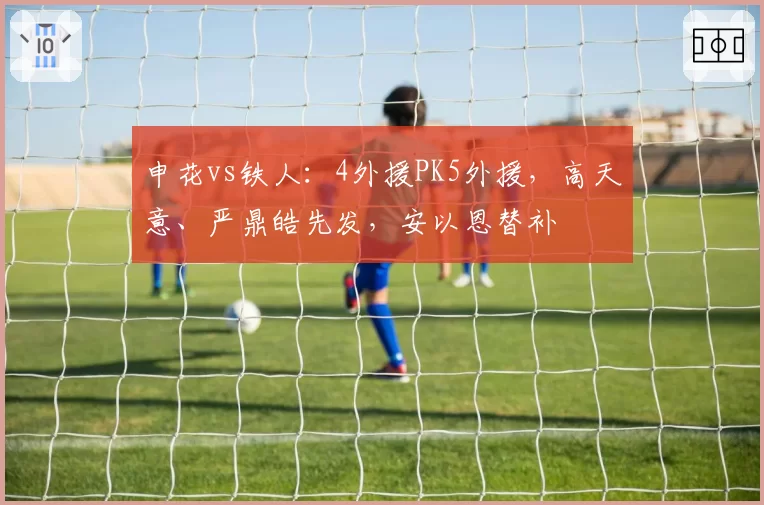 申花vs铁人：4外援PK5外援，高天意、严鼎皓先发，安以恩替补