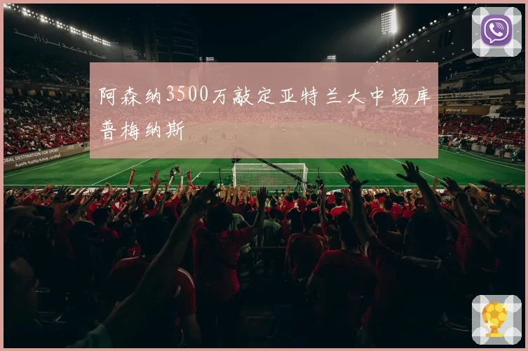 阿森纳3500万敲定亚特兰大中场库普梅纳斯