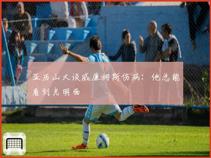 亚历山大谈威廉姆斯伤病:他总能看到光明面