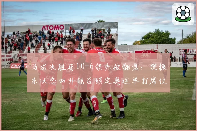 马龙决胜局10-6领先被翻盘,樊振东状态回升能否锁定奥运单打席位?