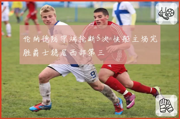 伦纳德防守端抢断5次 快船主场完胜爵士稳居西部第三