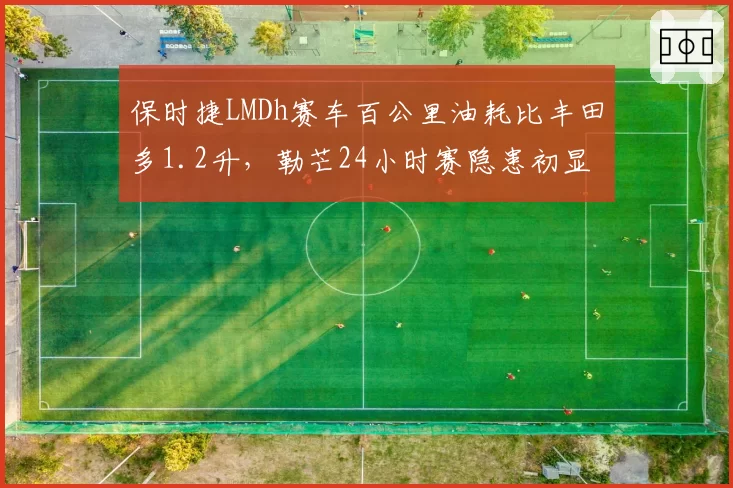 保时捷LMDh赛车百公里油耗比丰田多1.2升,勒芒24小时赛隐患初显