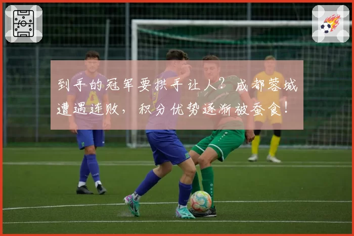 到手的冠军要拱手让人?成都蓉城遭遇连败,积分优势逐渐被蚕食!