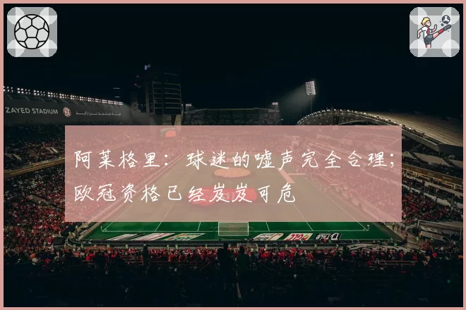 阿莱格里:球迷的嘘声完全合理;欧冠资格已经岌岌可危