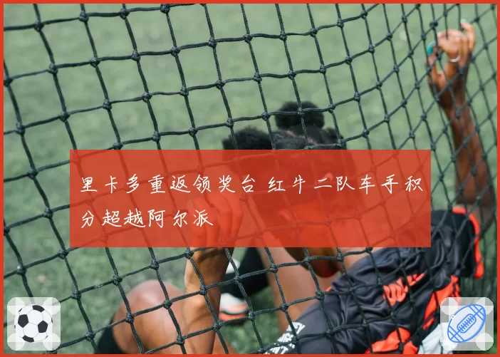 里卡多重返领奖台 红牛二队车手积分超越阿尔派