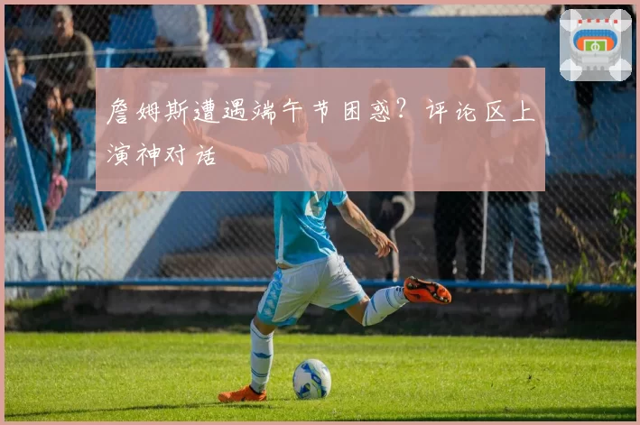 詹姆斯遭遇端午节困惑?评论区上演神对话