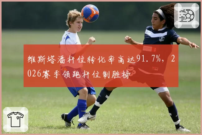 维斯塔潘杆位转化率高达91.7%，2026赛季领跑杆位制胜榜