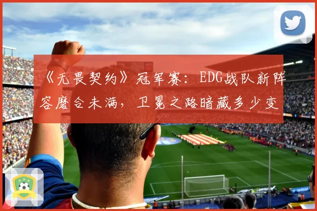 《无畏契约》冠军赛:EDG战队新阵容磨合未满,卫冕之路暗藏多少变数?