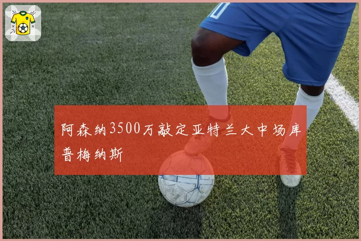 阿森纳3500万敲定亚特兰大中场库普梅纳斯