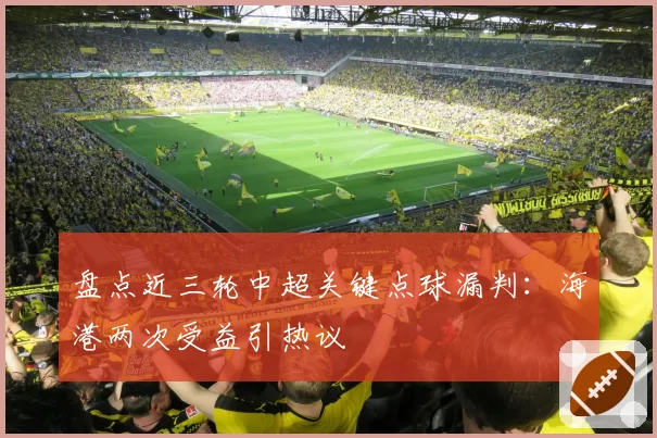 盘点近三轮中超关键点球漏判:海港两次受益引热议