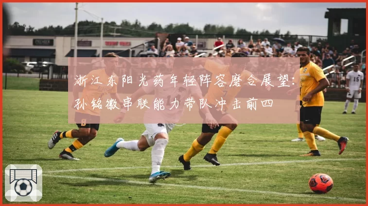 浙江东阳光药年轻阵容磨合展望:孙铭徽串联能力带队冲击前四