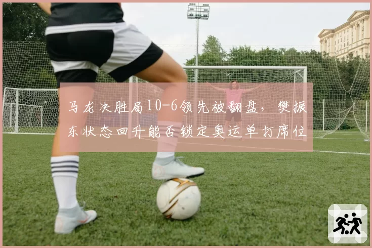 马龙决胜局10-6领先被翻盘,樊振东状态回升能否锁定奥运单打席位?