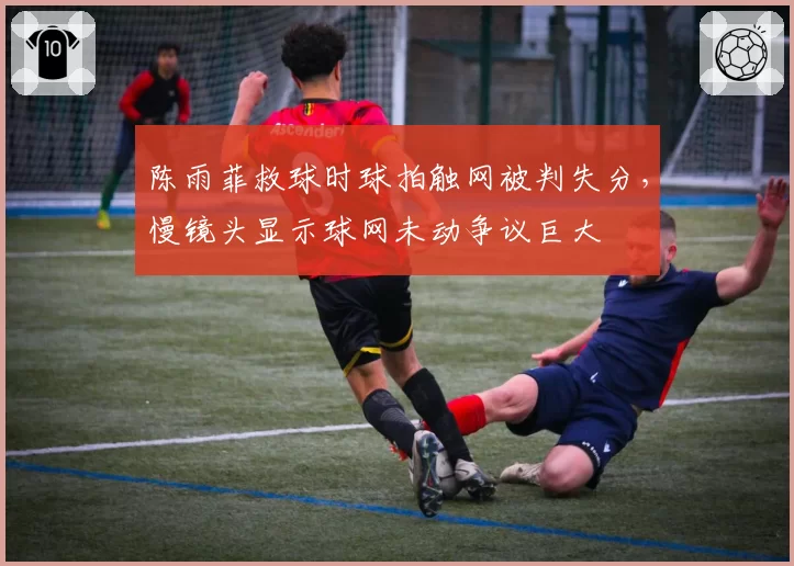 陈雨菲救球时球拍触网被判失分，慢镜头显示球网未动争议巨大