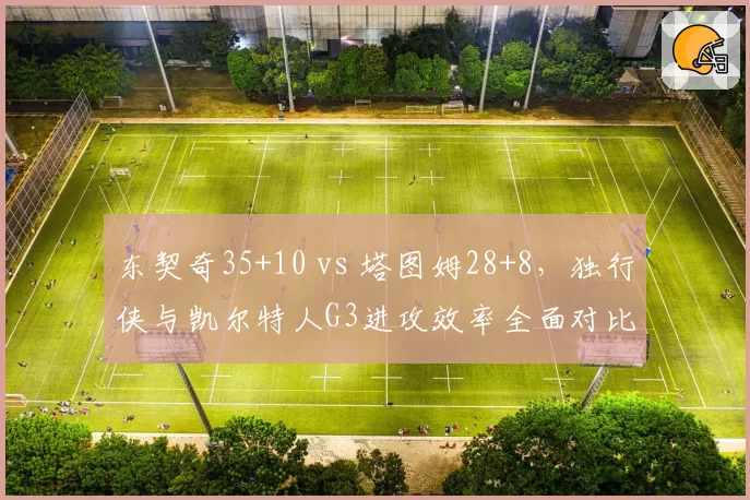 东契奇35+10 vs 塔图姆28+8，独行侠与凯尔特人G3进攻效率全面对比