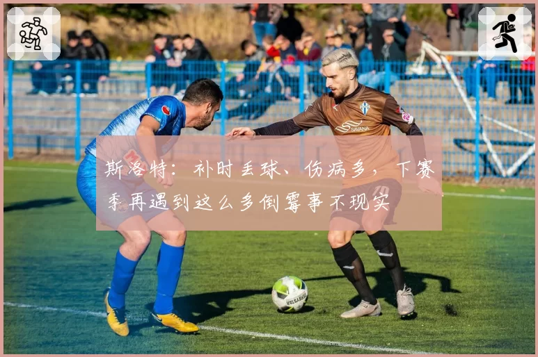 斯洛特：补时丢球、伤病多，下赛季再遇到这么多倒霉事不现实