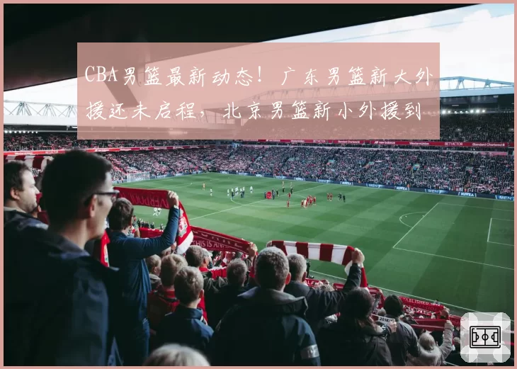 CBA男篮最新动态！广东男篮新大外援还未启程，北京男篮新小外援到队，山西男篮主教练遭重罚