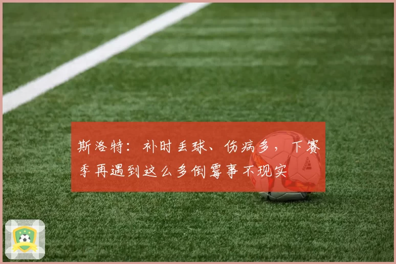斯洛特：补时丢球、伤病多，下赛季再遇到这么多倒霉事不现实