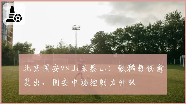 北京国安vs山东泰山:张稀哲伤愈复出,国安中场控制力升级
