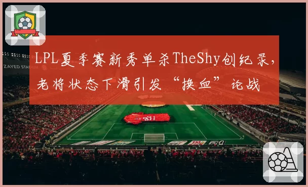 LPL夏季赛新秀单杀TheShy创纪录,老将状态下滑引发“换血”论战