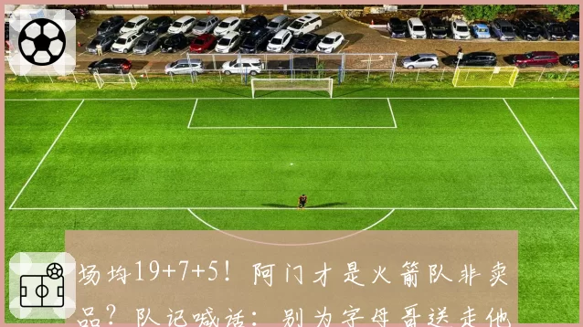 场均19+7+5!阿门才是火箭队非卖品?队记喊话:别为字母哥送走他